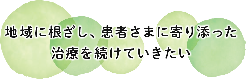 地域に根ざし、患者さまに寄り添った治療を続けていきたい